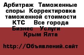 Арбитраж. Таможенные споры. Корректировка таможенной стоимости(КТС) - Все города Бизнес » Услуги   . Крым,Ялта
